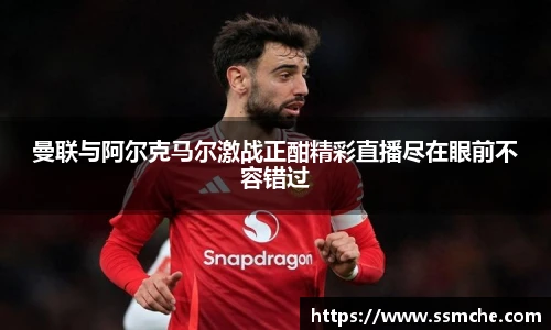 曼联与阿尔克马尔激战正酣精彩直播尽在眼前不容错过