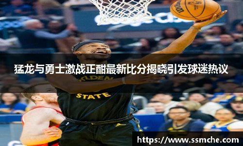 猛龙与勇士激战正酣最新比分揭晓引发球迷热议