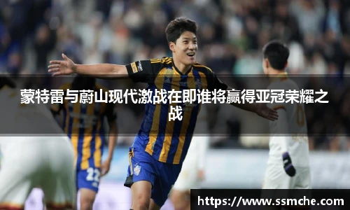 蒙特雷与蔚山现代激战在即谁将赢得亚冠荣耀之战