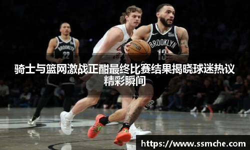 骑士与篮网激战正酣最终比赛结果揭晓球迷热议精彩瞬间