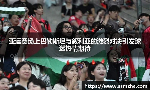 亚运赛场上巴勒斯坦与叙利亚的激烈对决引发球迷热情期待
