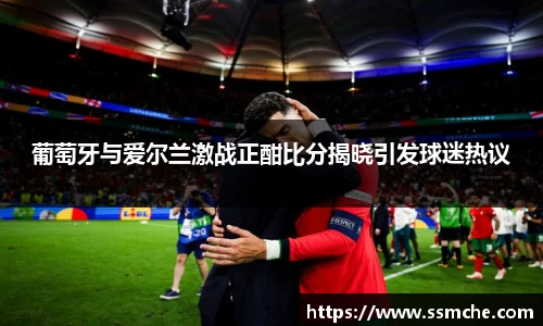 葡萄牙与爱尔兰激战正酣比分揭晓引发球迷热议