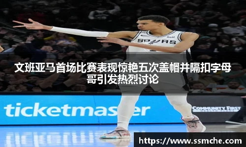 文班亚马首场比赛表现惊艳五次盖帽并隔扣字母哥引发热烈讨论