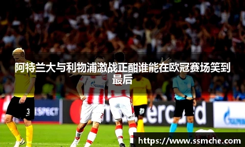 阿特兰大与利物浦激战正酣谁能在欧冠赛场笑到最后